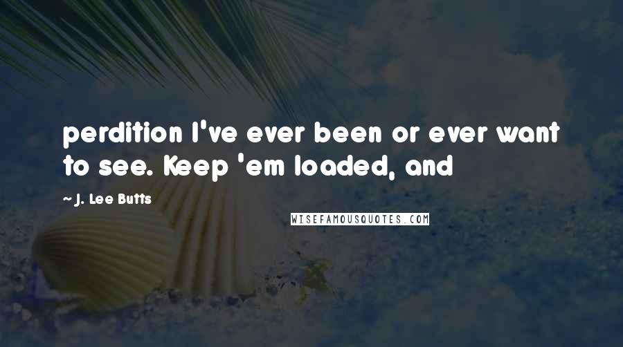 J. Lee Butts Quotes: perdition I've ever been or ever want to see. Keep 'em loaded, and