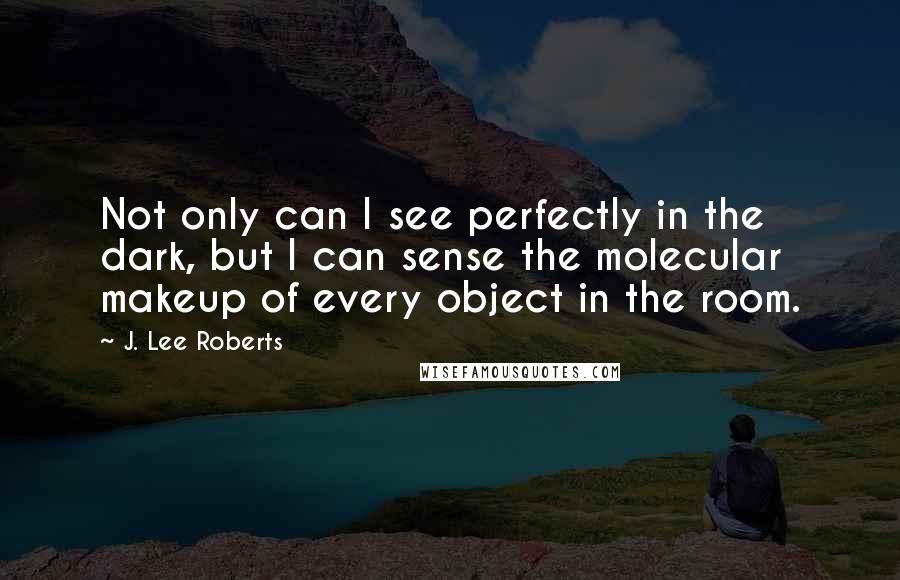 J. Lee Roberts Quotes: Not only can I see perfectly in the dark, but I can sense the molecular makeup of every object in the room.