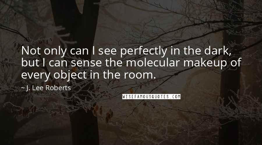 J. Lee Roberts Quotes: Not only can I see perfectly in the dark, but I can sense the molecular makeup of every object in the room.