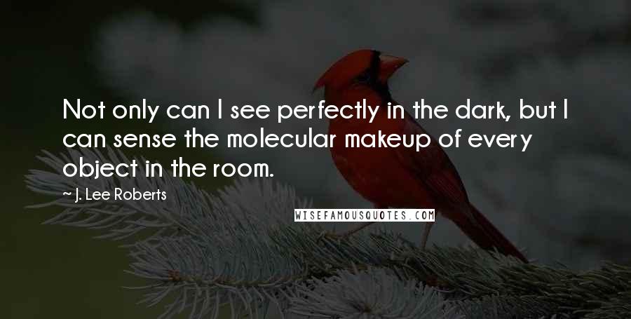 J. Lee Roberts Quotes: Not only can I see perfectly in the dark, but I can sense the molecular makeup of every object in the room.