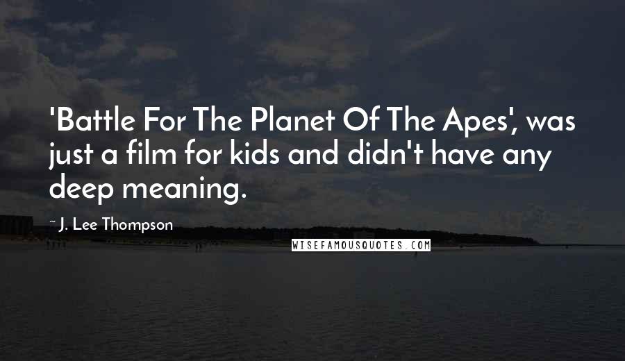 J. Lee Thompson Quotes: 'Battle For The Planet Of The Apes', was just a film for kids and didn't have any deep meaning.