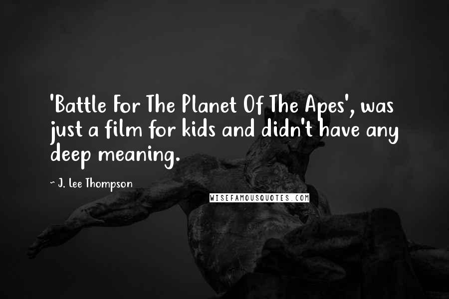 J. Lee Thompson Quotes: 'Battle For The Planet Of The Apes', was just a film for kids and didn't have any deep meaning.