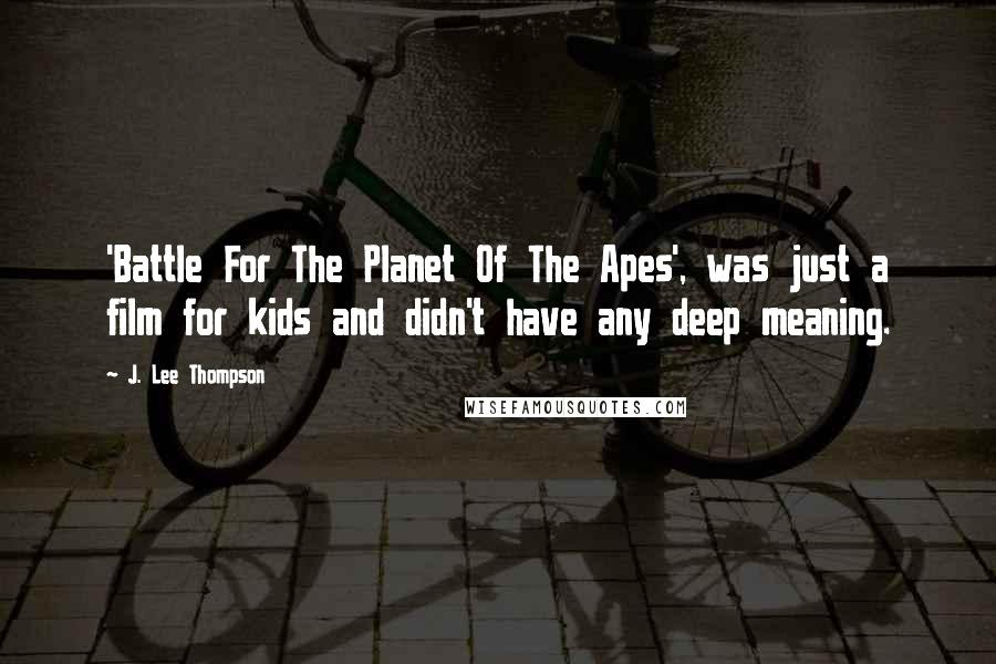 J. Lee Thompson Quotes: 'Battle For The Planet Of The Apes', was just a film for kids and didn't have any deep meaning.