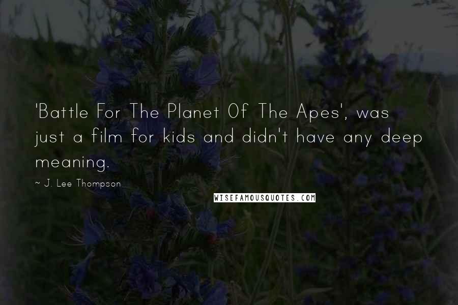 J. Lee Thompson Quotes: 'Battle For The Planet Of The Apes', was just a film for kids and didn't have any deep meaning.