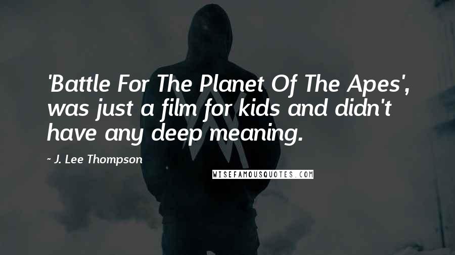 J. Lee Thompson Quotes: 'Battle For The Planet Of The Apes', was just a film for kids and didn't have any deep meaning.