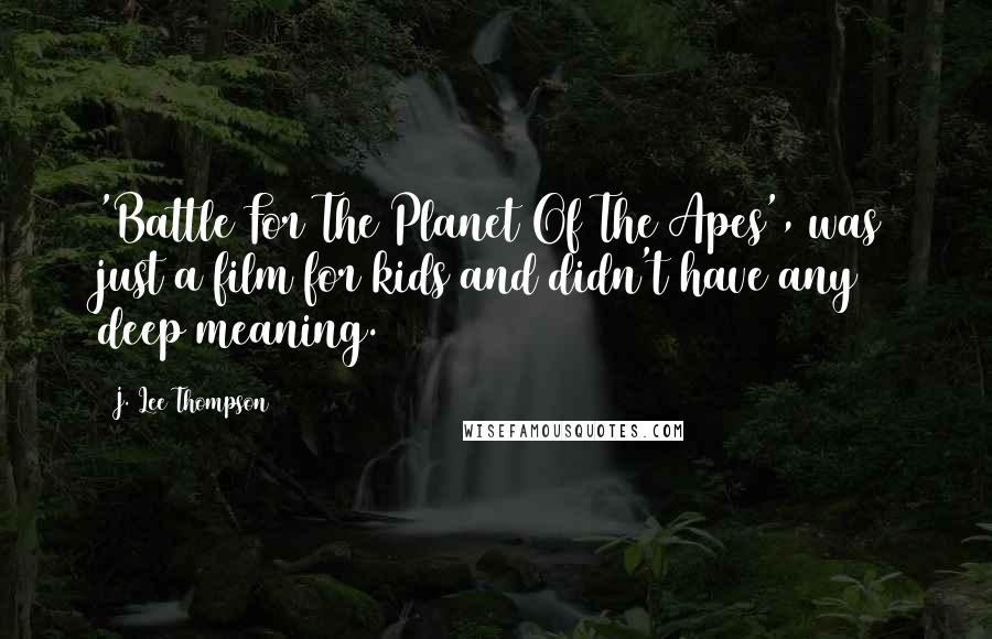 J. Lee Thompson Quotes: 'Battle For The Planet Of The Apes', was just a film for kids and didn't have any deep meaning.