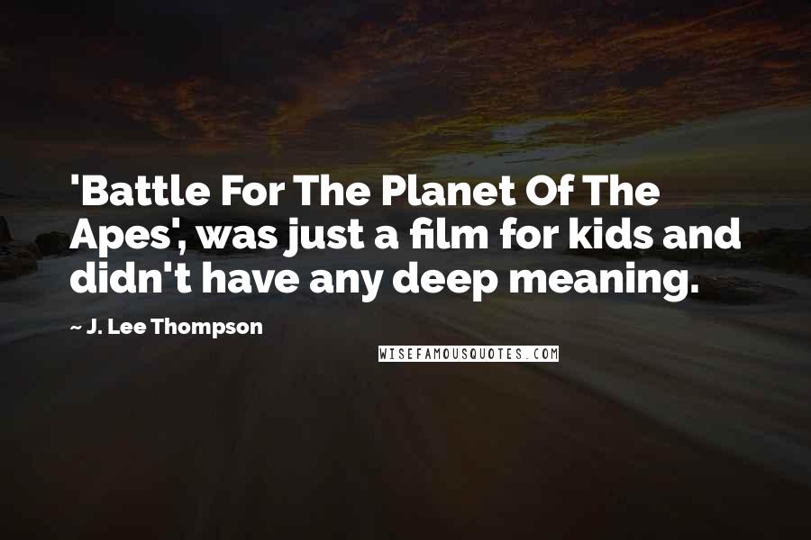 J. Lee Thompson Quotes: 'Battle For The Planet Of The Apes', was just a film for kids and didn't have any deep meaning.