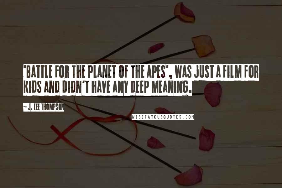 J. Lee Thompson Quotes: 'Battle For The Planet Of The Apes', was just a film for kids and didn't have any deep meaning.