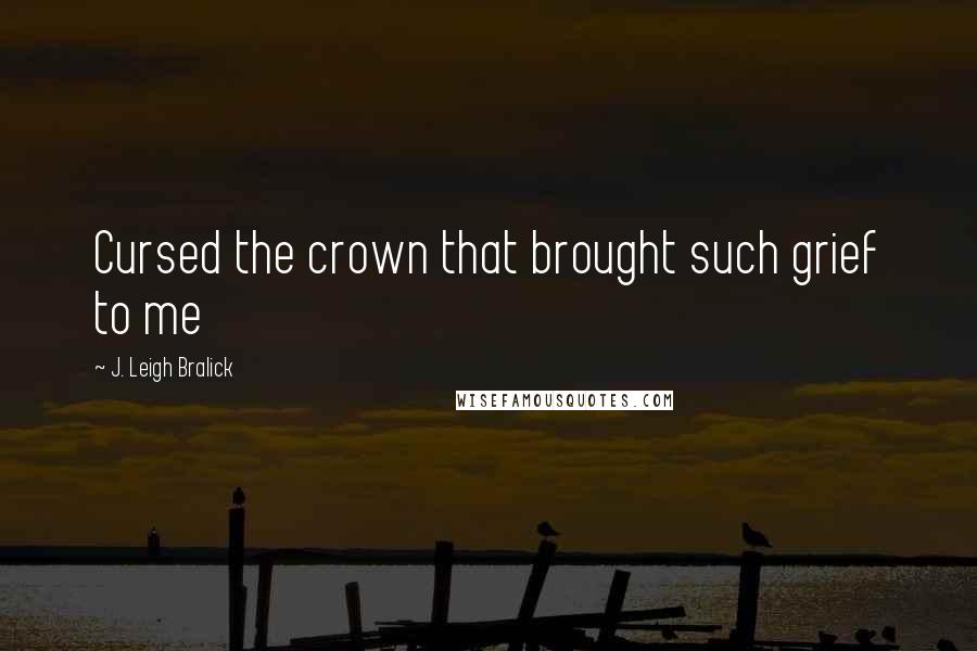 J. Leigh Bralick Quotes: Cursed the crown that brought such grief to me