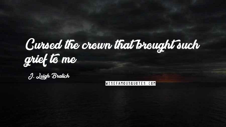 J. Leigh Bralick Quotes: Cursed the crown that brought such grief to me