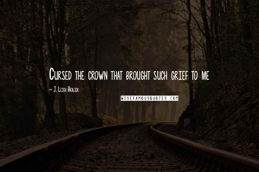 J. Leigh Bralick Quotes: Cursed the crown that brought such grief to me