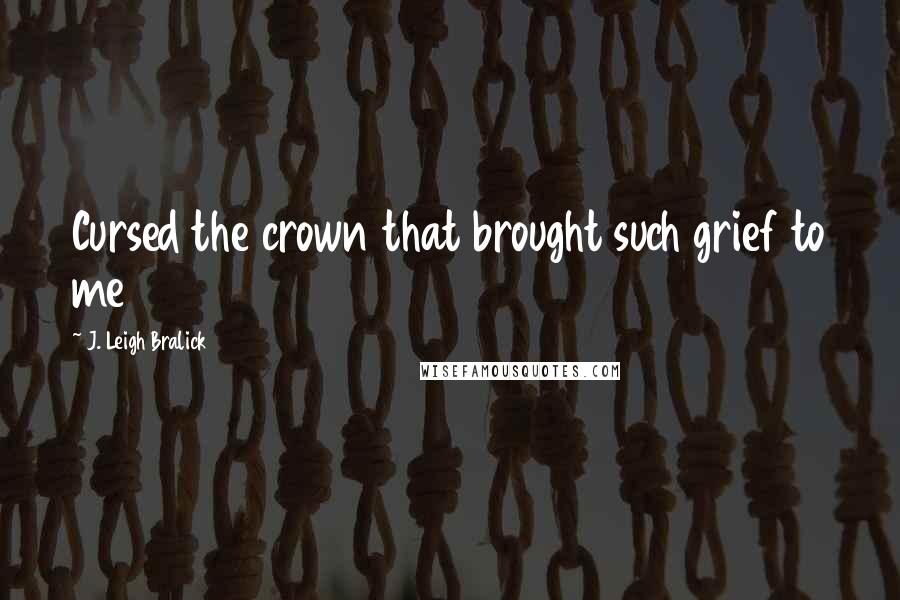 J. Leigh Bralick Quotes: Cursed the crown that brought such grief to me