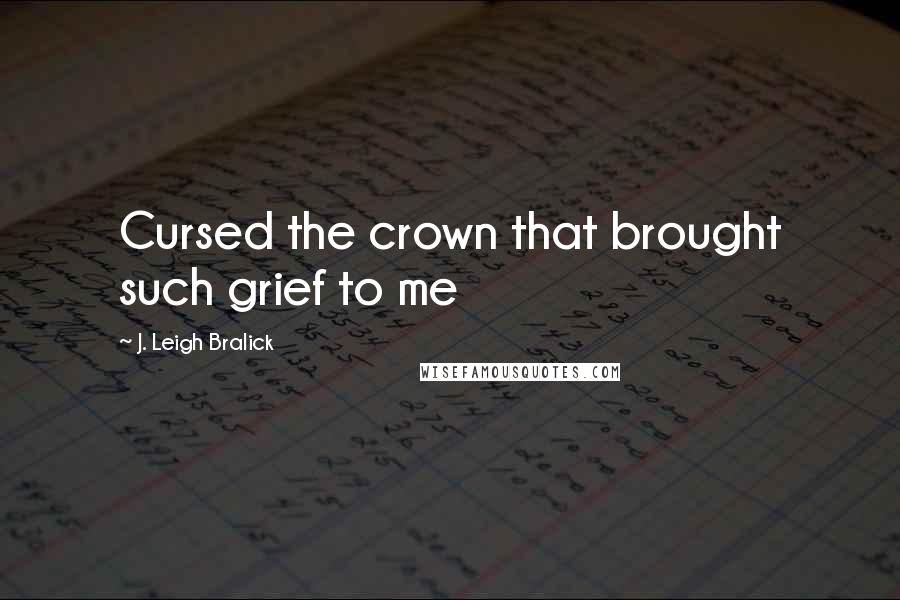 J. Leigh Bralick Quotes: Cursed the crown that brought such grief to me