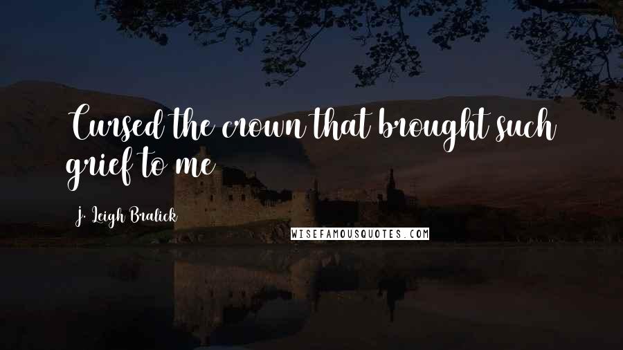 J. Leigh Bralick Quotes: Cursed the crown that brought such grief to me