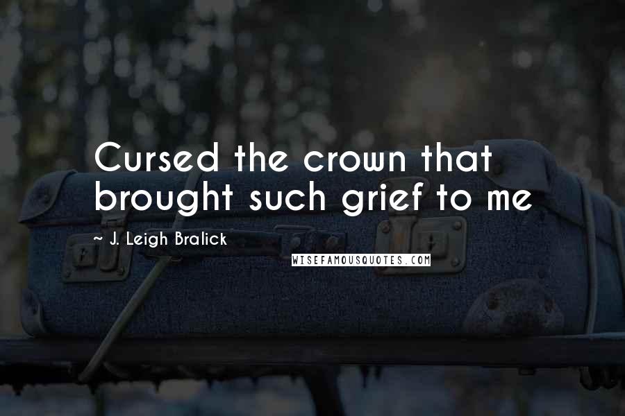 J. Leigh Bralick Quotes: Cursed the crown that brought such grief to me