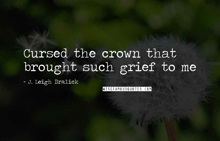 J. Leigh Bralick Quotes: Cursed the crown that brought such grief to me