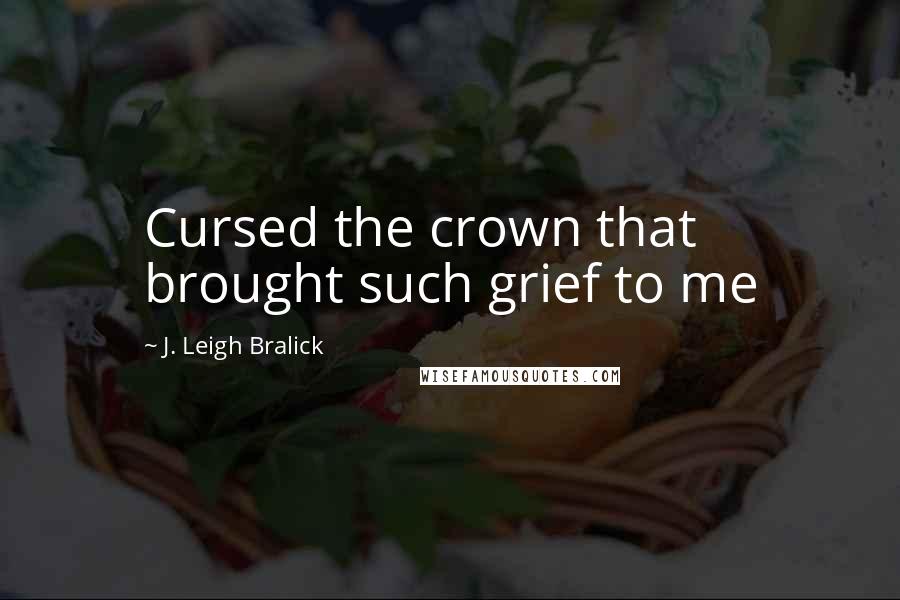 J. Leigh Bralick Quotes: Cursed the crown that brought such grief to me