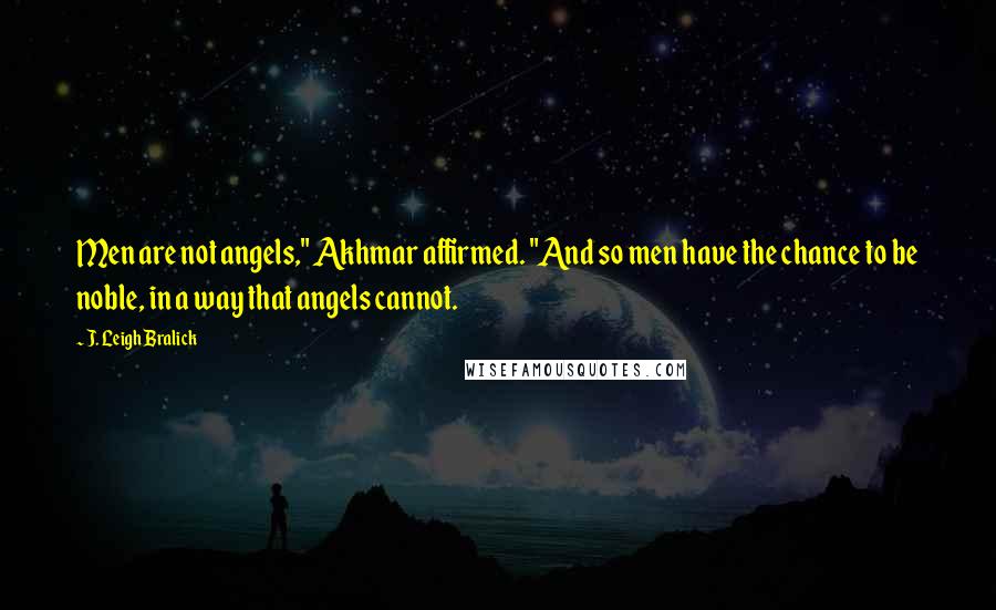 J. Leigh Bralick Quotes: Men are not angels," Akhmar affirmed. "And so men have the chance to be noble, in a way that angels cannot.