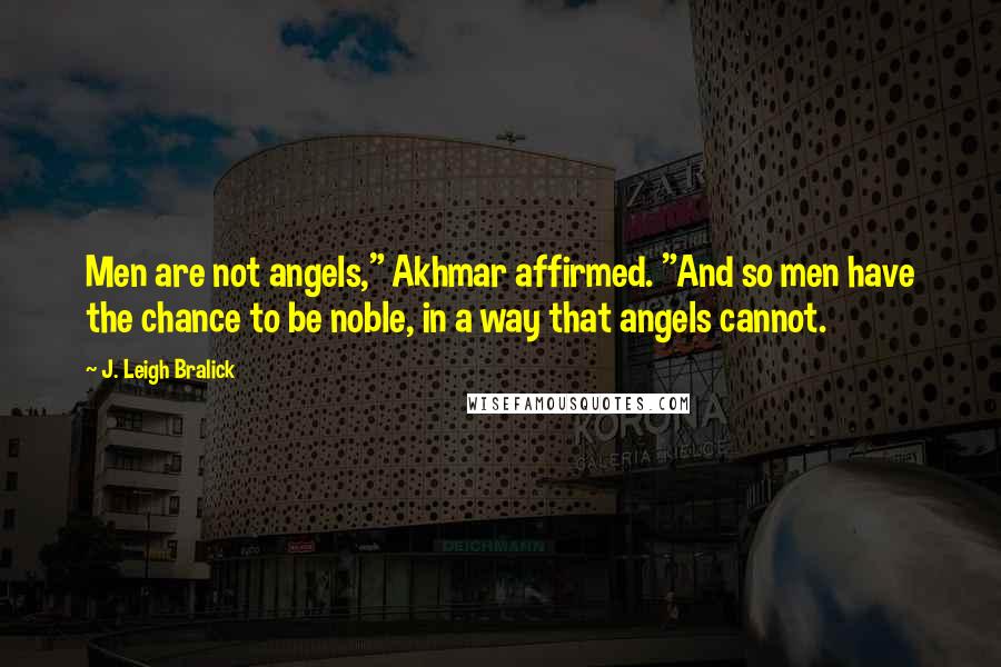 J. Leigh Bralick Quotes: Men are not angels," Akhmar affirmed. "And so men have the chance to be noble, in a way that angels cannot.