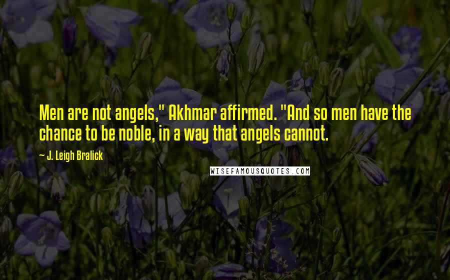 J. Leigh Bralick Quotes: Men are not angels," Akhmar affirmed. "And so men have the chance to be noble, in a way that angels cannot.