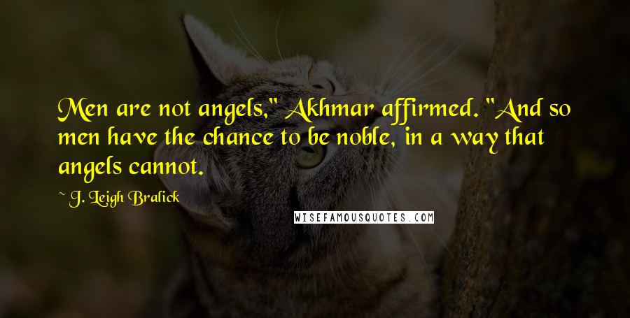 J. Leigh Bralick Quotes: Men are not angels," Akhmar affirmed. "And so men have the chance to be noble, in a way that angels cannot.