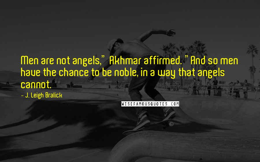 J. Leigh Bralick Quotes: Men are not angels," Akhmar affirmed. "And so men have the chance to be noble, in a way that angels cannot.