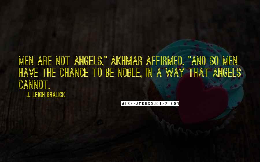 J. Leigh Bralick Quotes: Men are not angels," Akhmar affirmed. "And so men have the chance to be noble, in a way that angels cannot.