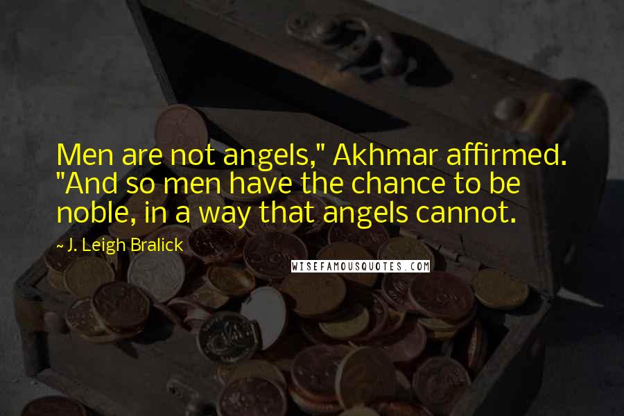 J. Leigh Bralick Quotes: Men are not angels," Akhmar affirmed. "And so men have the chance to be noble, in a way that angels cannot.