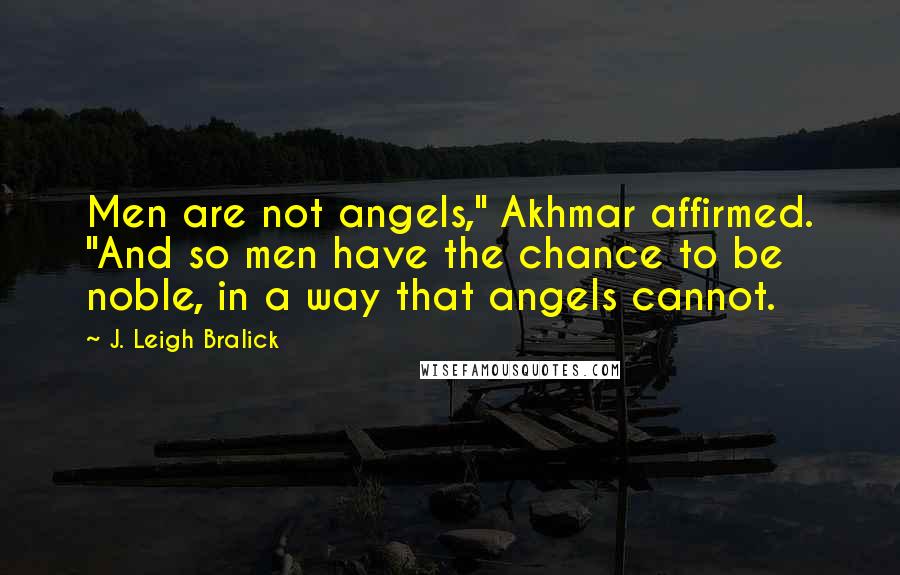 J. Leigh Bralick Quotes: Men are not angels," Akhmar affirmed. "And so men have the chance to be noble, in a way that angels cannot.