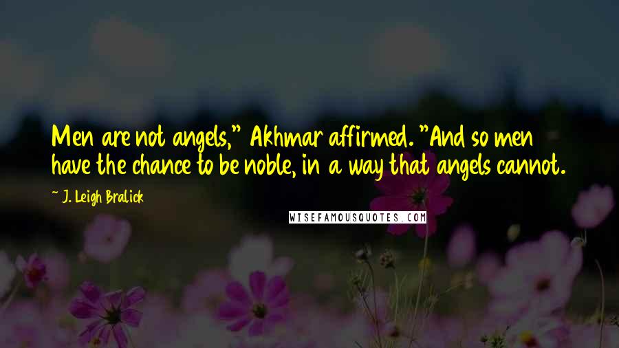 J. Leigh Bralick Quotes: Men are not angels," Akhmar affirmed. "And so men have the chance to be noble, in a way that angels cannot.