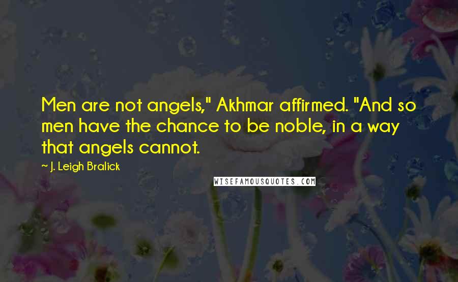 J. Leigh Bralick Quotes: Men are not angels," Akhmar affirmed. "And so men have the chance to be noble, in a way that angels cannot.