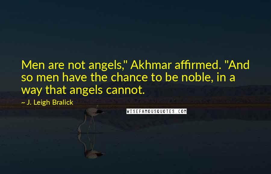 J. Leigh Bralick Quotes: Men are not angels," Akhmar affirmed. "And so men have the chance to be noble, in a way that angels cannot.