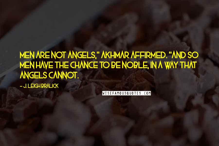 J. Leigh Bralick Quotes: Men are not angels," Akhmar affirmed. "And so men have the chance to be noble, in a way that angels cannot.