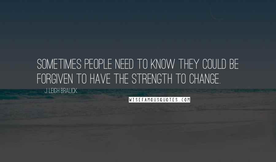 J. Leigh Bralick Quotes: Sometimes people need to know they could be forgiven to have the strength to change.