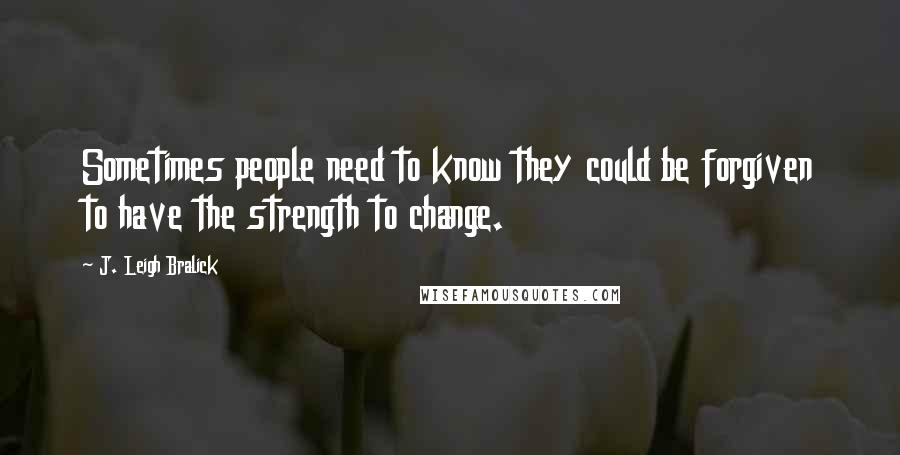 J. Leigh Bralick Quotes: Sometimes people need to know they could be forgiven to have the strength to change.