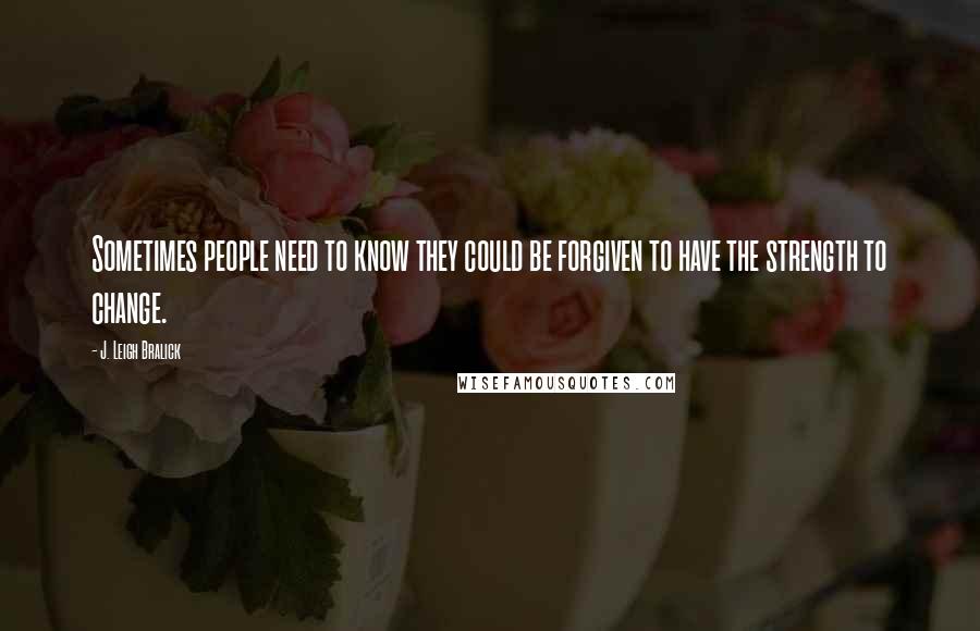 J. Leigh Bralick Quotes: Sometimes people need to know they could be forgiven to have the strength to change.