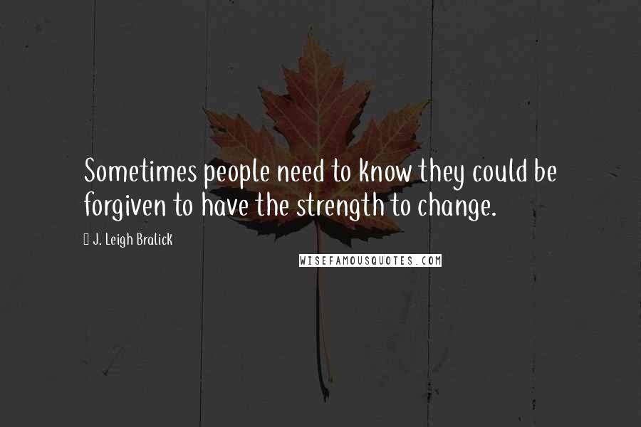 J. Leigh Bralick Quotes: Sometimes people need to know they could be forgiven to have the strength to change.