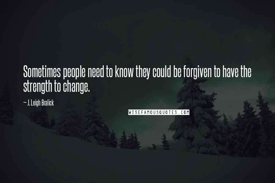 J. Leigh Bralick Quotes: Sometimes people need to know they could be forgiven to have the strength to change.