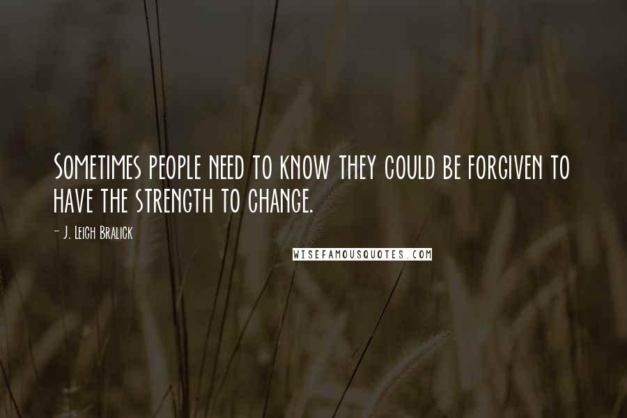 J. Leigh Bralick Quotes: Sometimes people need to know they could be forgiven to have the strength to change.