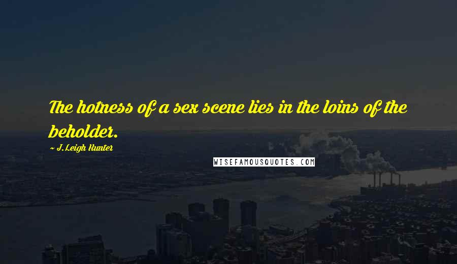 J.Leigh Hunter Quotes: The hotness of a sex scene lies in the loins of the beholder.