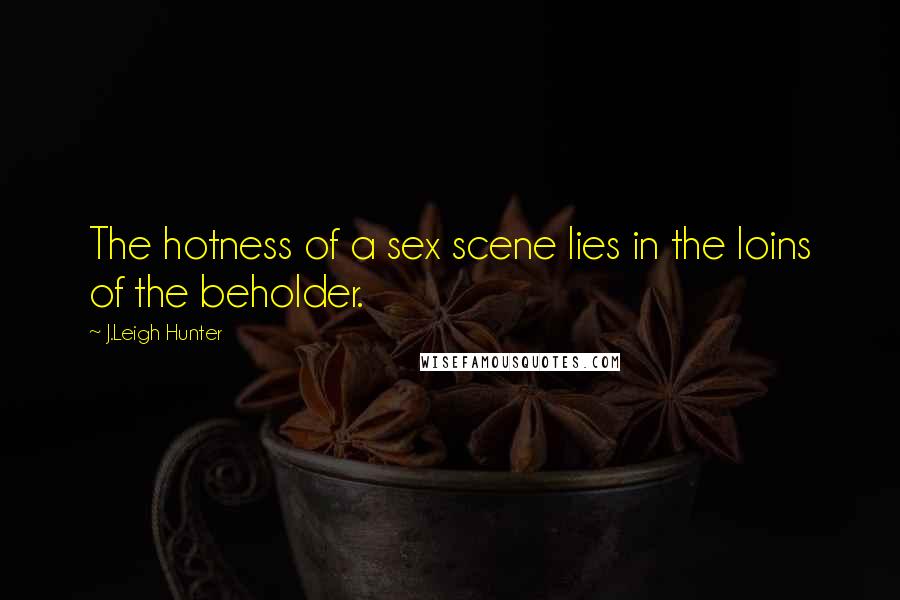 J.Leigh Hunter Quotes: The hotness of a sex scene lies in the loins of the beholder.