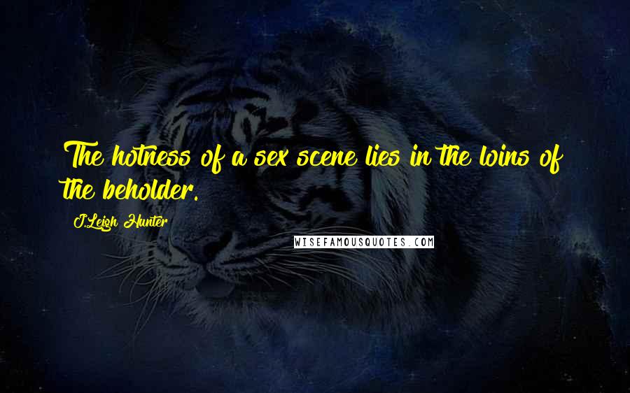 J.Leigh Hunter Quotes: The hotness of a sex scene lies in the loins of the beholder.
