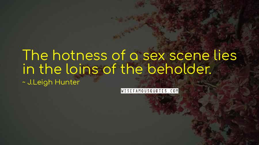 J.Leigh Hunter Quotes: The hotness of a sex scene lies in the loins of the beholder.