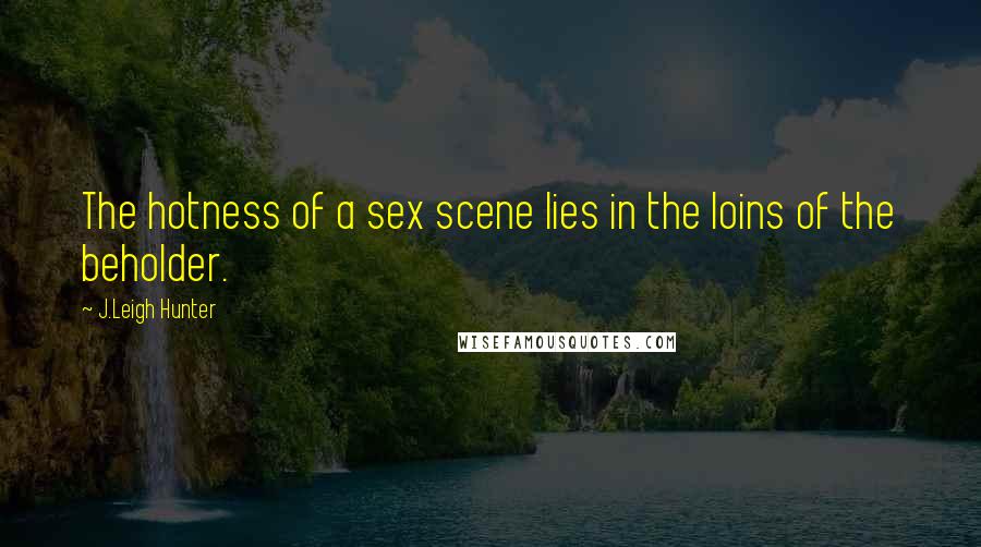 J.Leigh Hunter Quotes: The hotness of a sex scene lies in the loins of the beholder.