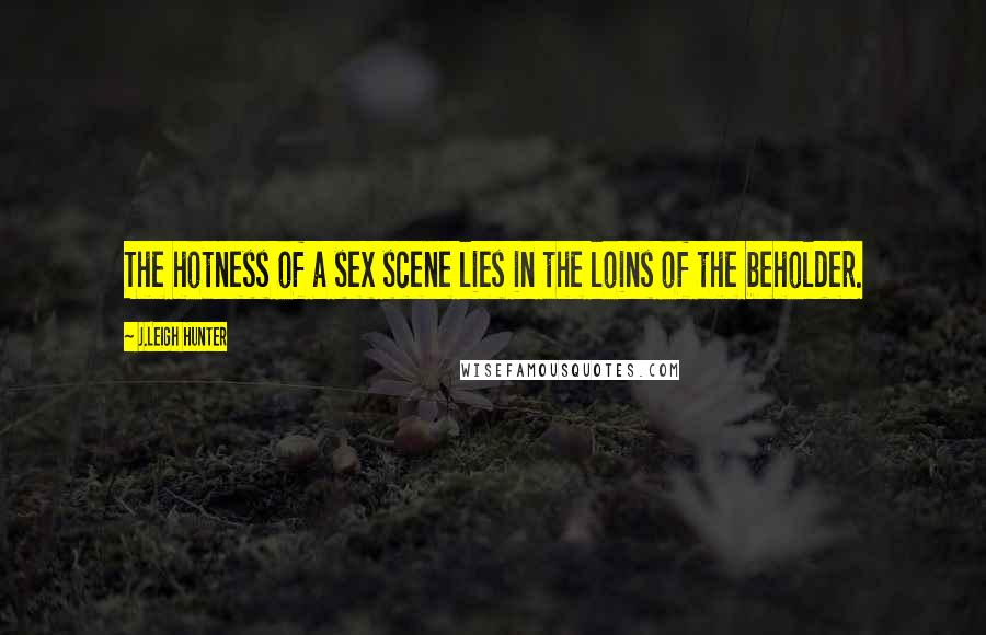 J.Leigh Hunter Quotes: The hotness of a sex scene lies in the loins of the beholder.