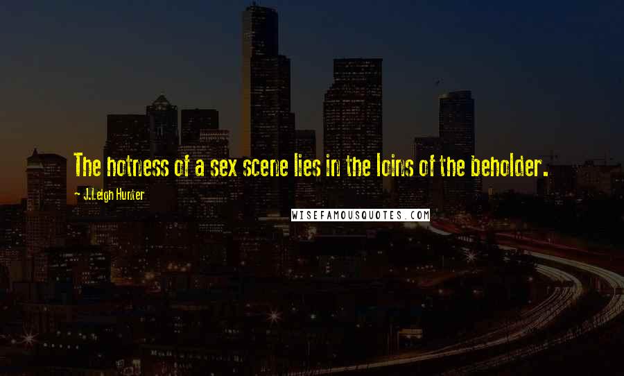 J.Leigh Hunter Quotes: The hotness of a sex scene lies in the loins of the beholder.