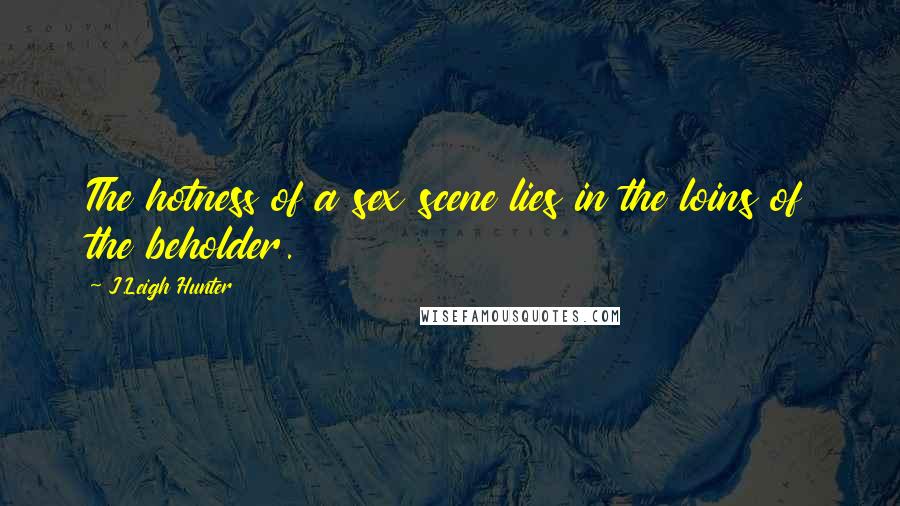 J.Leigh Hunter Quotes: The hotness of a sex scene lies in the loins of the beholder.