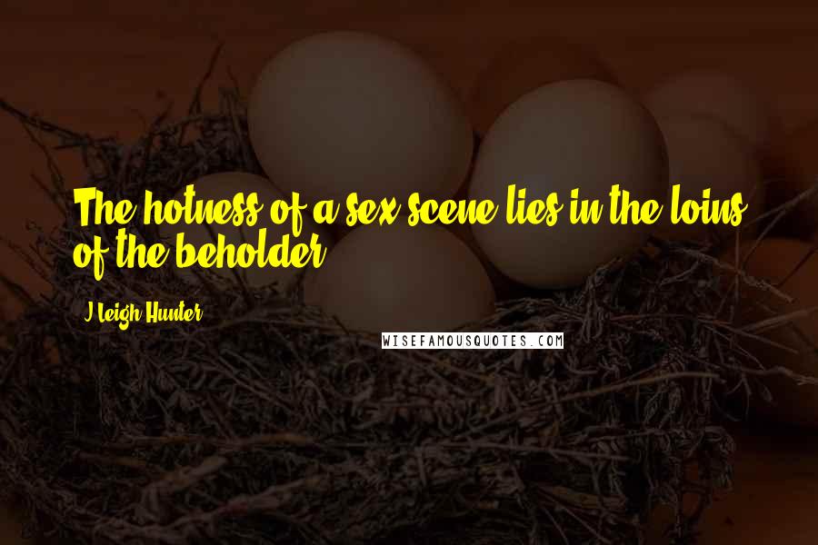 J.Leigh Hunter Quotes: The hotness of a sex scene lies in the loins of the beholder.