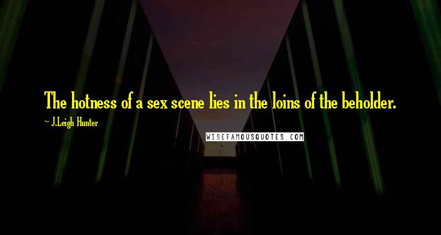 J.Leigh Hunter Quotes: The hotness of a sex scene lies in the loins of the beholder.