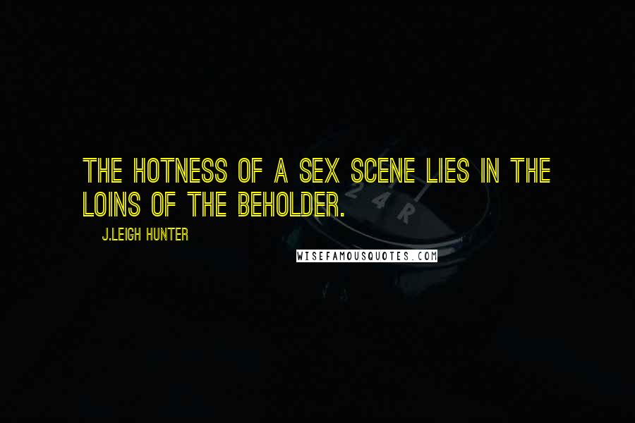 J.Leigh Hunter Quotes: The hotness of a sex scene lies in the loins of the beholder.